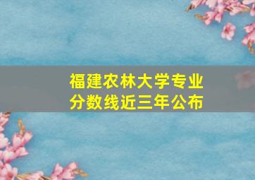 福建农林大学专业分数线近三年公布