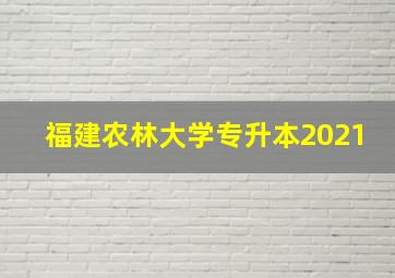 福建农林大学专升本2021