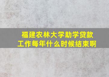 福建农林大学助学贷款工作每年什么时候结束啊