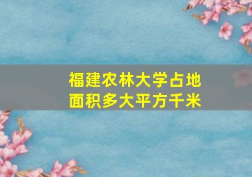 福建农林大学占地面积多大平方千米