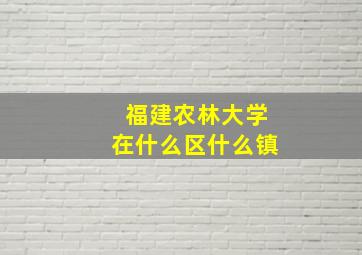 福建农林大学在什么区什么镇