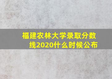 福建农林大学录取分数线2020什么时候公布