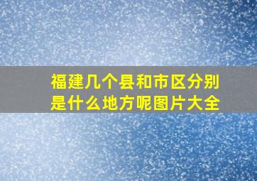 福建几个县和市区分别是什么地方呢图片大全