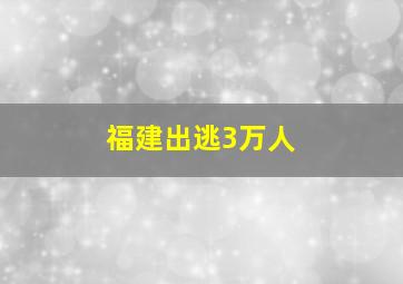 福建出逃3万人