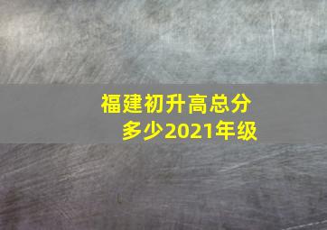 福建初升高总分多少2021年级