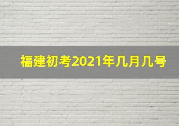 福建初考2021年几月几号