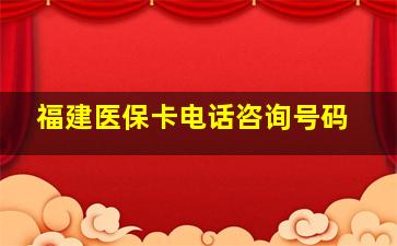 福建医保卡电话咨询号码