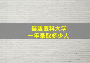 福建医科大学一年录取多少人