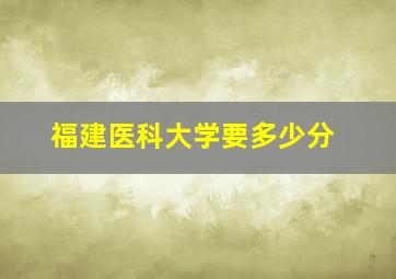 福建医科大学要多少分