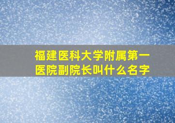 福建医科大学附属第一医院副院长叫什么名字