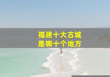 福建十大古城是哪十个地方