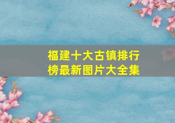 福建十大古镇排行榜最新图片大全集