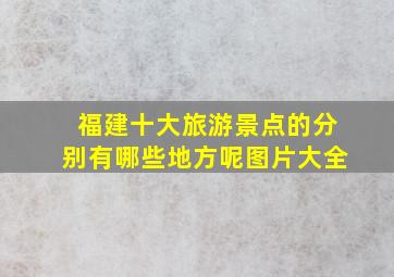 福建十大旅游景点的分别有哪些地方呢图片大全