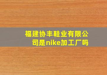 福建协丰鞋业有限公司是nike加工厂吗