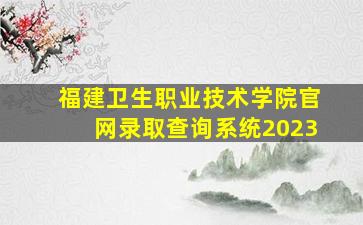 福建卫生职业技术学院官网录取查询系统2023