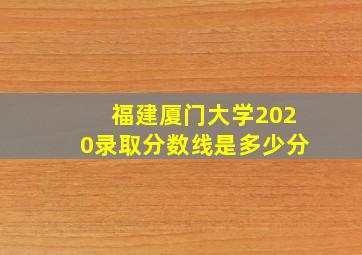 福建厦门大学2020录取分数线是多少分