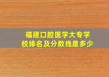 福建口腔医学大专学校排名及分数线是多少