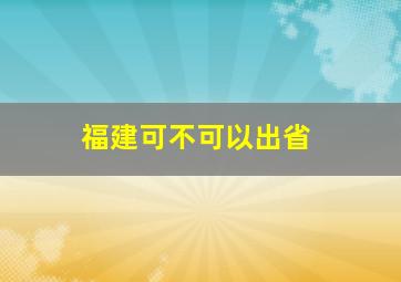 福建可不可以出省