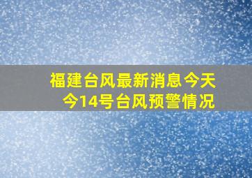 福建台风最新消息今天今14号台风预警情况