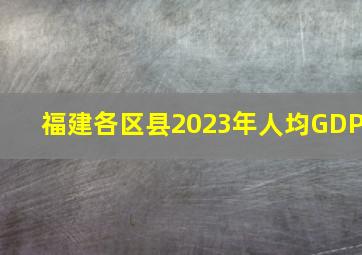 福建各区县2023年人均GDP