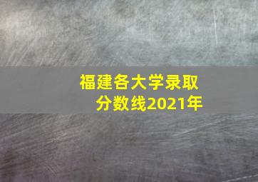 福建各大学录取分数线2021年