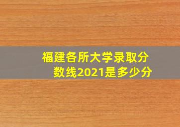 福建各所大学录取分数线2021是多少分