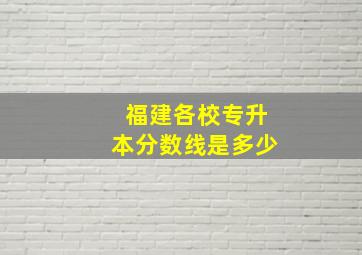 福建各校专升本分数线是多少