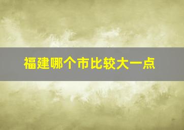 福建哪个市比较大一点