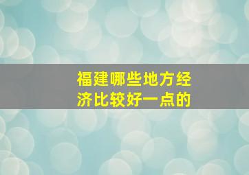 福建哪些地方经济比较好一点的