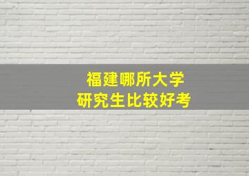 福建哪所大学研究生比较好考