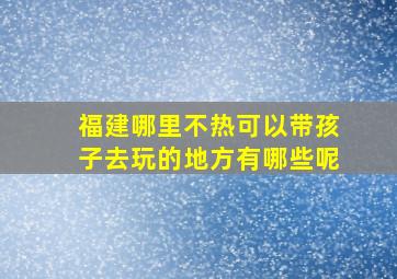 福建哪里不热可以带孩子去玩的地方有哪些呢