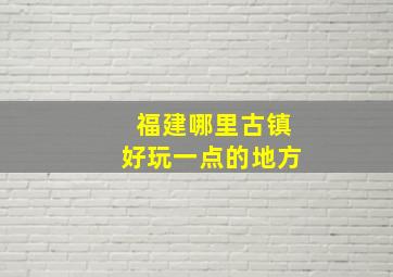 福建哪里古镇好玩一点的地方