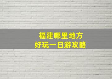 福建哪里地方好玩一日游攻略