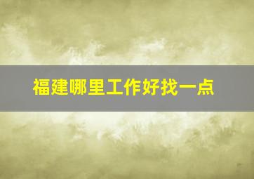 福建哪里工作好找一点