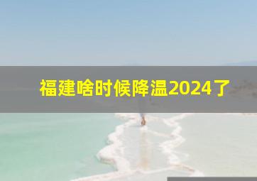 福建啥时候降温2024了