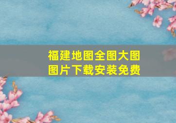 福建地图全图大图图片下载安装免费