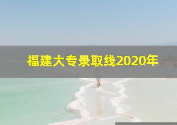 福建大专录取线2020年