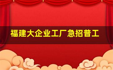 福建大企业工厂急招普工