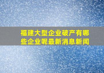 福建大型企业破产有哪些企业呢最新消息新闻