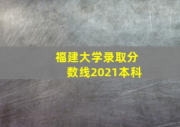 福建大学录取分数线2021本科