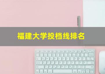 福建大学投档线排名