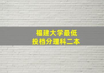 福建大学最低投档分理科二本