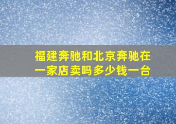 福建奔驰和北京奔驰在一家店卖吗多少钱一台