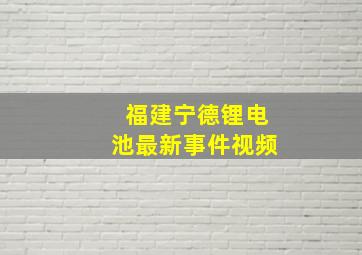 福建宁德锂电池最新事件视频