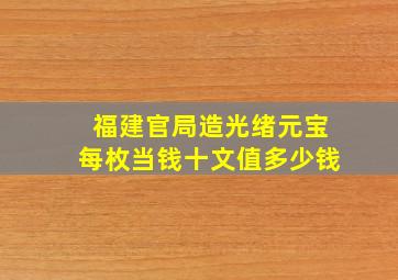 福建官局造光绪元宝每枚当钱十文值多少钱