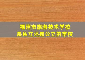 福建市旅游技术学校是私立还是公立的学校