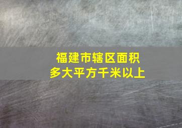 福建市辖区面积多大平方千米以上