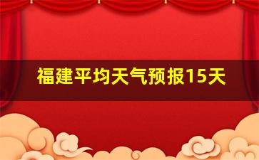 福建平均天气预报15天