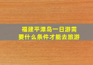 福建平潭岛一日游需要什么条件才能去旅游