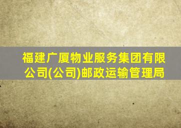 福建广厦物业服务集团有限公司(公司)邮政运输管理局